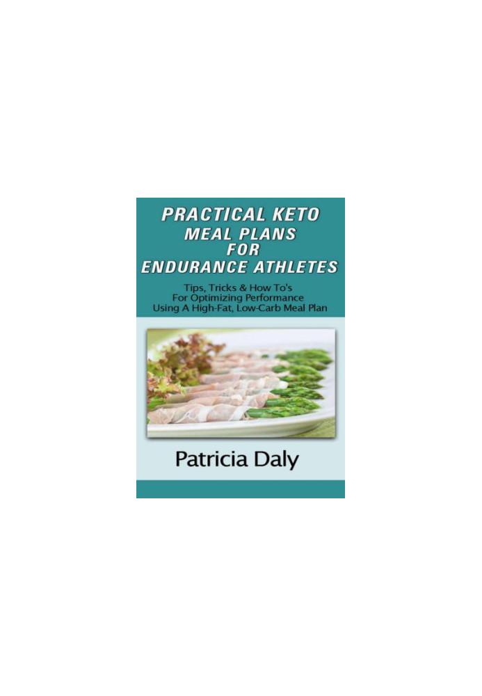 PRACTICAL KETO MEAL PLANS FOR ENDURANCE ATHLETES: Tips, Tricks And How To's For Optimizing Performance Using A High Fat, Low 
