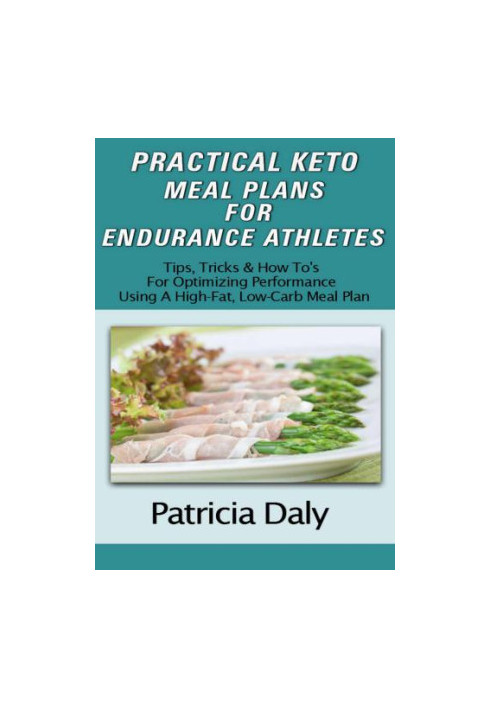 PRACTICAL KETO MEAL PLANS FOR ENDURANCE ATHLETES: Tips, Tricks And How To's For Optimizing Performance Using A High Fat, Low 