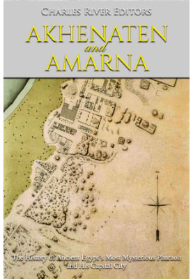 Akhenaten and Amarna: The History of Ancient Egypt’s Most Mysterious Pharaoh and His Capital City