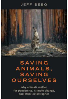 Saving Animals, Saving Ourselves : Why Animals Matter for Pandemics, Climate Change, and other Catastrophes