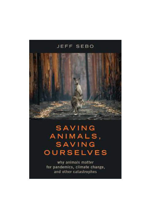 Saving Animals, Saving Ourselves : Why Animals Matter for Pandemics, Climate Change, and other Catastrophes