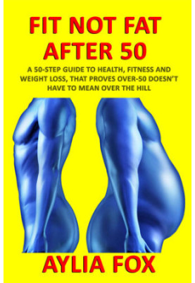 FIT NOT FAT AFTER 50: A 50-STEP GUIDE TO HEALTH, FITNESS AND WEIGHT LOSS, THAT PROVES OVER-50 DOESN’T HAVE TO MEAN OVER THE H