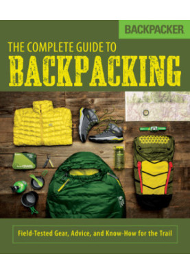 Backpacker The Complete Guide to Backpacking: Field-Tested Gear, Advice, and Know-How for the Trail