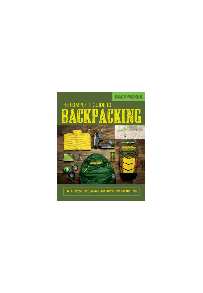 Backpacker The Complete Guide to Backpacking: Field-Tested Gear, Advice, and Know-How for the Trail
