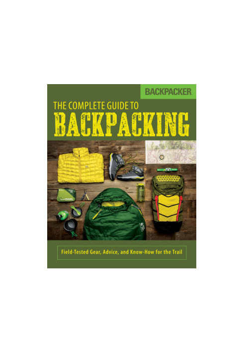 Backpacker The Complete Guide to Backpacking: Field-Tested Gear, Advice, and Know-How for the Trail