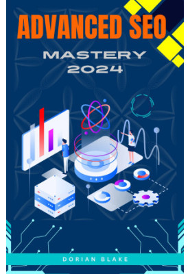 ADVANCED SEO MASTERY 2024: Cutting-Edge Techniques for Seasoned Marketers to Dominate Search Engines and Outperform Competito
