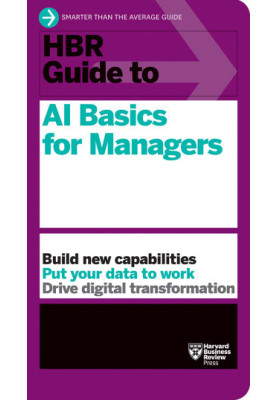HBR Guide to AI Basics for Managers: Build New Capabilities Put Your Data To Work Drive Digital Transformation