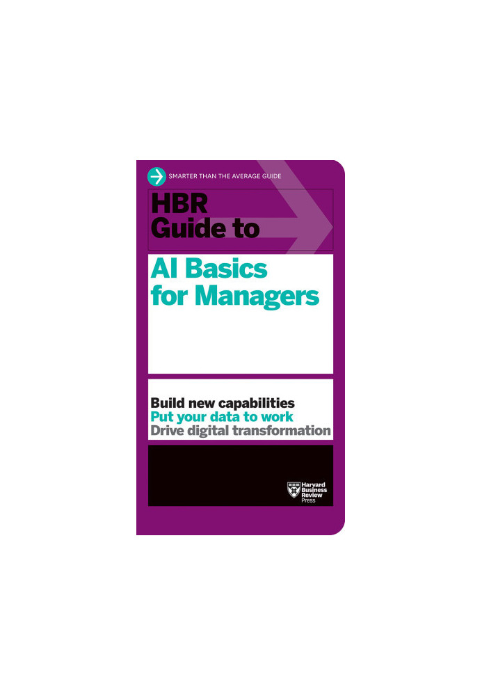 HBR Guide to AI Basics for Managers: Build New Capabilities Put Your Data To Work Drive Digital Transformation