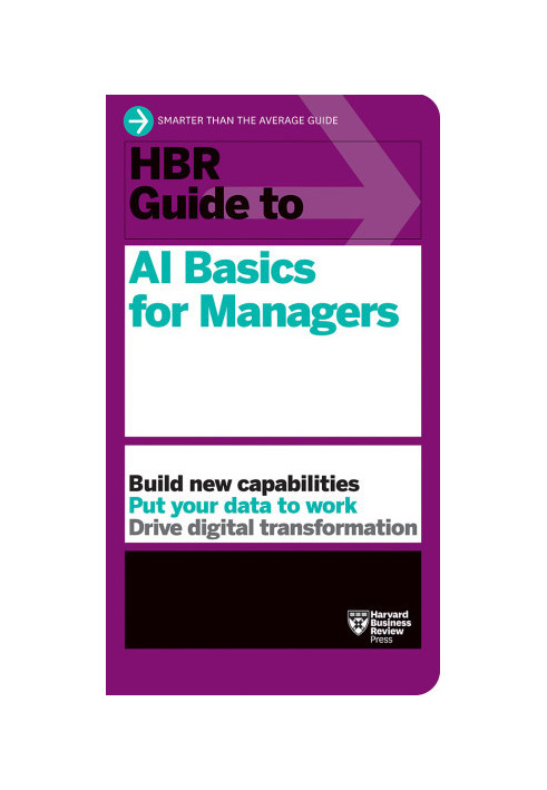 HBR Guide to AI Basics for Managers: Build New Capabilities Put Your Data To Work Drive Digital Transformation