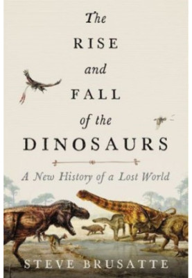 The Rise and Fall of the Dinosaurs: A New History of a Lost World