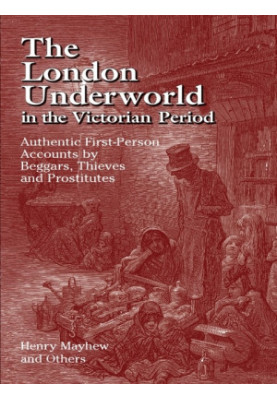 The London Underworld in the Victorian Period: Authentic First-Person Accounts by Beggars, Thieves and Prostitutes
