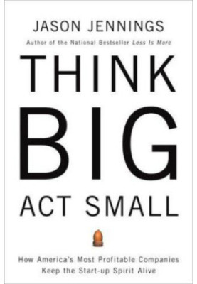 Think big, act small : how america's best performing companies keep the start-up spirit alive