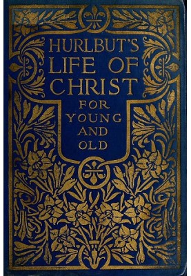 Hurlbut's Life of Christ For Young and Old A Complete Life of Christ Written in Simple Language, Based on the Gospel Narrative