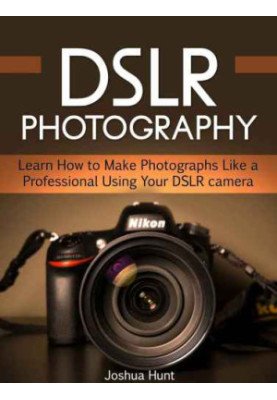DSLR Photography: Learn How to Make Photographs Like a Professional Using Your DSLR camera