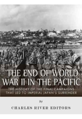 The End of World War II in the Pacific: The History of the Final Campaigns that Led to Imperial Japan's Surrender