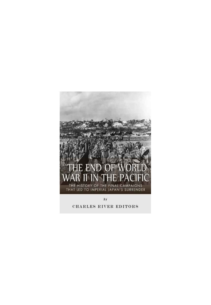 The End of World War II in the Pacific: The History of the Final Campaigns that Led to Imperial Japan's Surrender