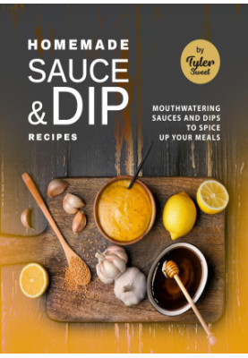 Homemade Sauce & Dip Recipes: Mouthwatering Sauces and Dips to Spice Up Your Meals
