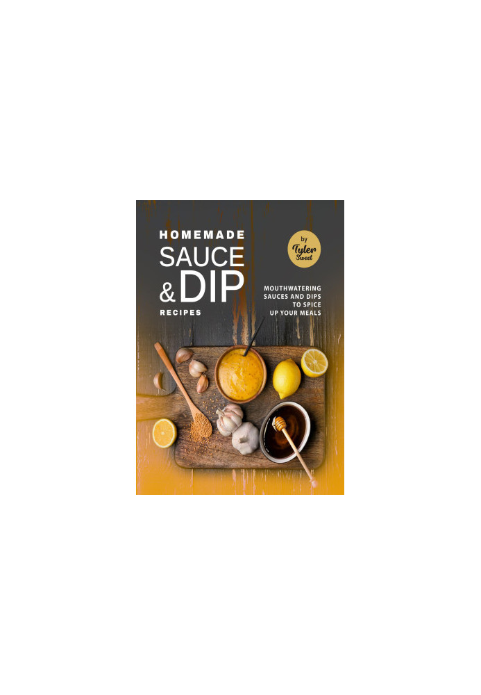 Homemade Sauce & Dip Recipes: Mouthwatering Sauces and Dips to Spice Up Your Meals