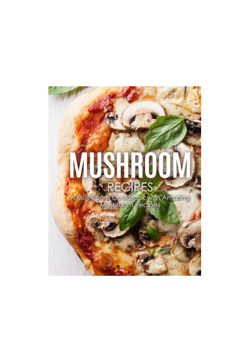 Mushrooms: Discover the Wonders of Mushrooms with Delicious Mushroom Recipes