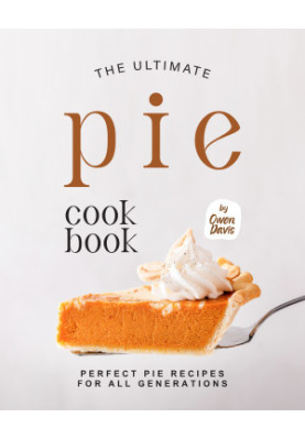 The Ultimate Pie Cookbook: Perfect Pie Recipes for All Generations