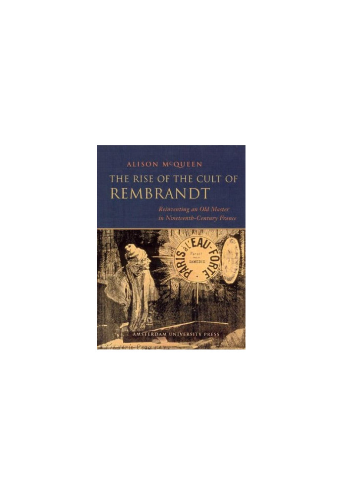 The rise of the cult of Rembrandt : reinventing an old master in nineteenth-century France