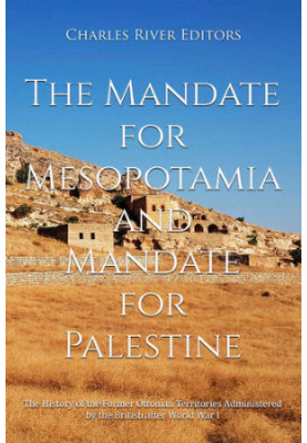 The Mandate for Mesopotamia and Mandate for Palestine: The History of the Former Ottoman Territories Administered by the Brit