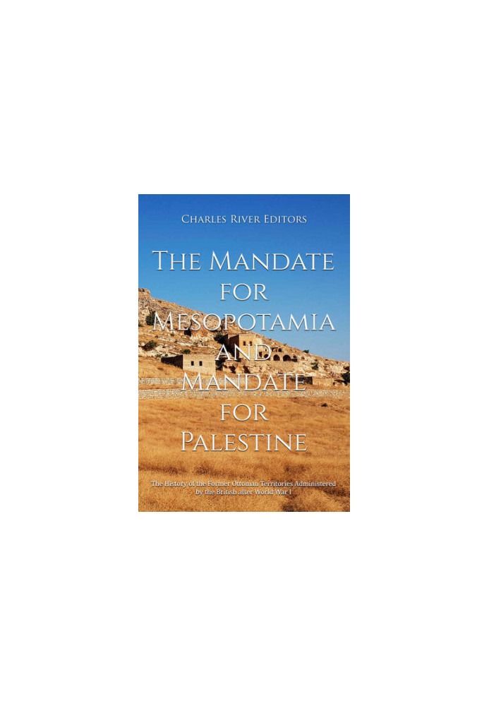 The Mandate for Mesopotamia and Mandate for Palestine: The History of the Former Ottoman Territories Administered by the Brit