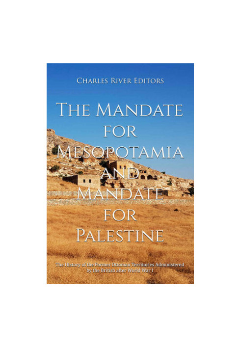 The Mandate for Mesopotamia and Mandate for Palestine: The History of the Former Ottoman Territories Administered by the Brit