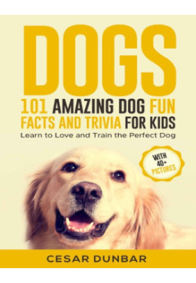 Dogs 101 Amazing Dog Fun Facts and Trivia for Kids: Learn to Love and Train the Perfect Dog (WITH 40+ PHOTOS!)