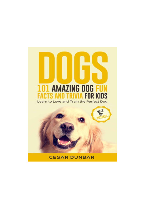 Dogs 101 Amazing Dog Fun Facts and Trivia for Kids: Learn to Love and Train the Perfect Dog (WITH 40+ PHOTOS!)