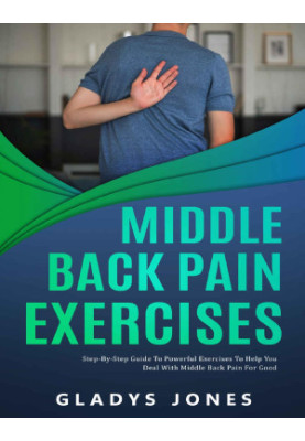 Middle Back Pain Exercises: Step-by-Step Guide to Powerful Exercises to Help You Deal with Middle-back Pain for Good