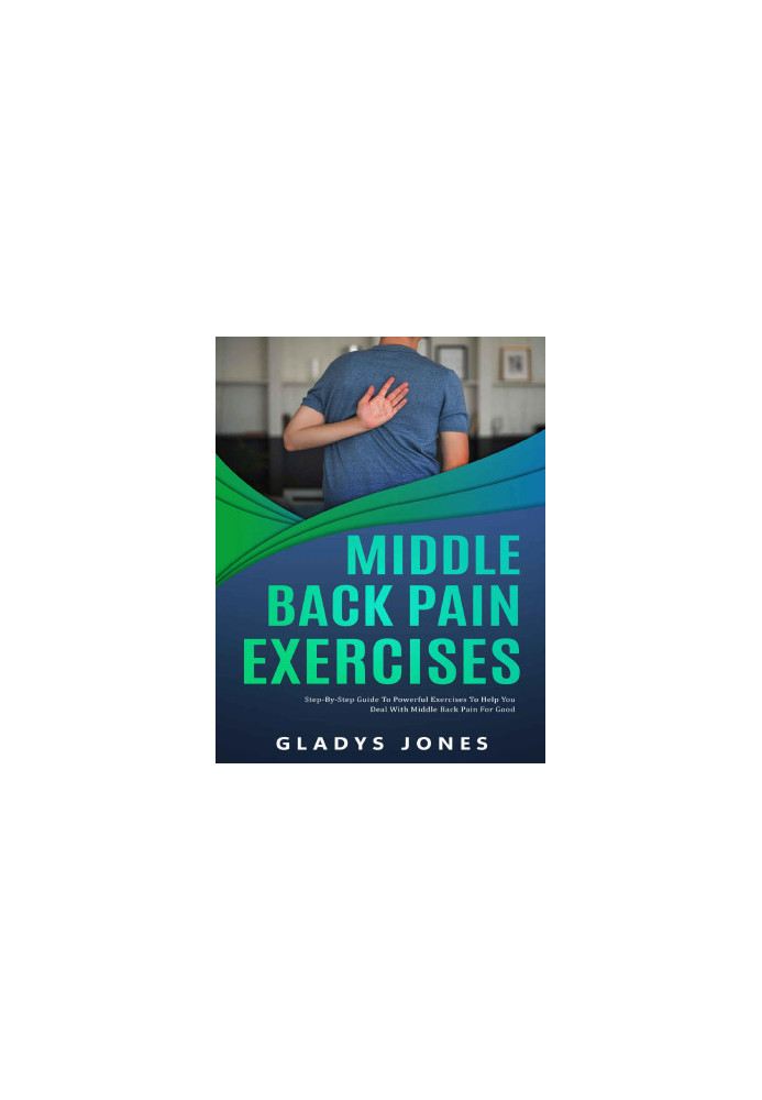 Middle Back Pain Exercises: Step-by-Step Guide to Powerful Exercises to Help You Deal with Middle-back Pain for Good