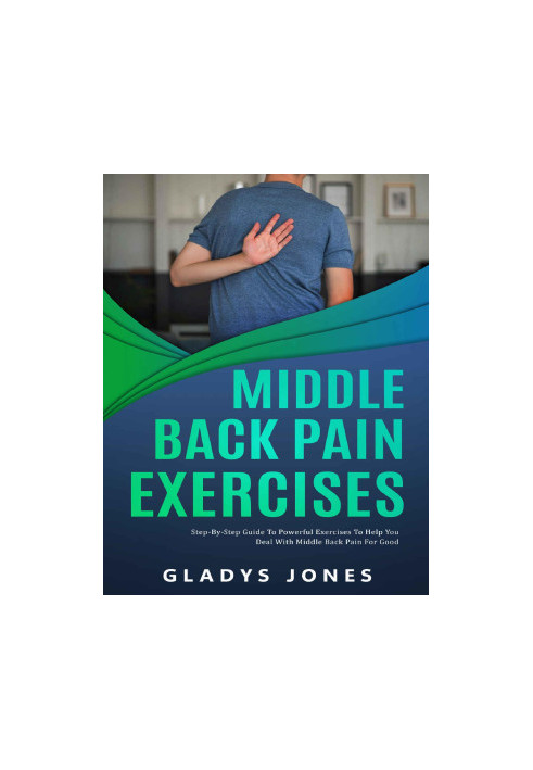 Middle Back Pain Exercises: Step-by-Step Guide to Powerful Exercises to Help You Deal with Middle-back Pain for Good