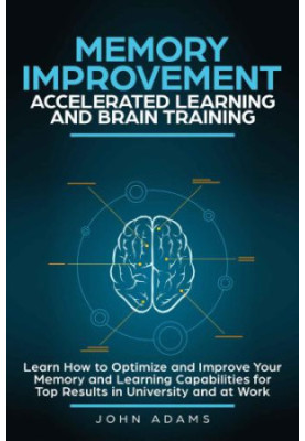 Memory Improvement, Accelerated Learning and Brain Training: Learn How to Optimize and Improve Your Memory and Learning Capab