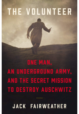 The Volunteer: The True Story of the Resistance Hero Who Infiltrated Auschwitz