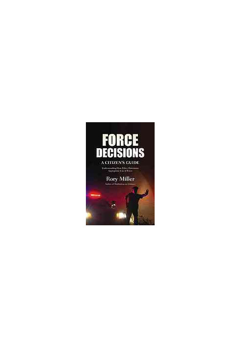 Force Decisions : A Citizen's Guide—Understanding How Police Determine Appropriate Use Of Force