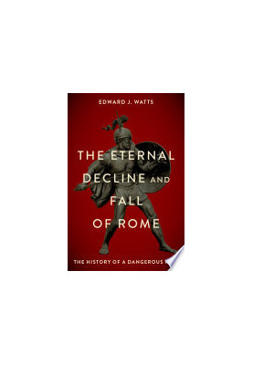 The Eternal Decline and Fall of Rome: The History of a Dangerous Idea