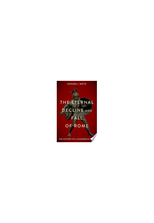 The Eternal Decline and Fall of Rome: The History of a Dangerous Idea