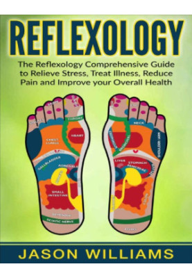 Reflexology: The Reflexology Comprehensive Guide to Relieve Stress, Treat Illness, Reduce Pain and Improve your Overall Healt