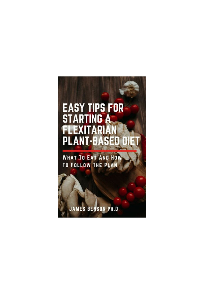 Easy Tips for Starting A Flexitarian Plant-Based Diet: What To Eat And How To Follow The Plan