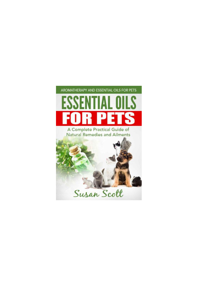 Essential Oils For Pets: A Complete Practical Guide of Natural Remedies and Ailments
