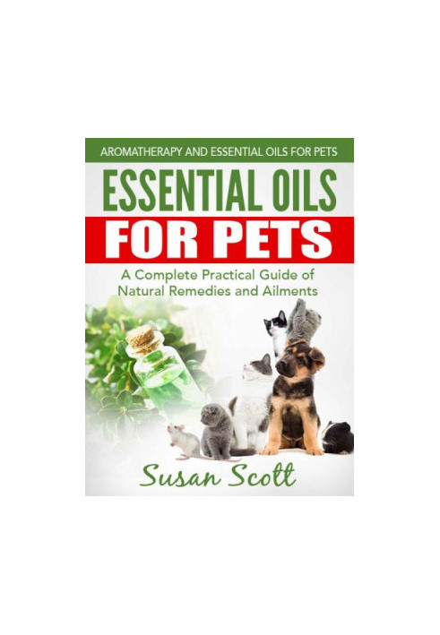 Essential Oils For Pets: A Complete Practical Guide of Natural Remedies and Ailments