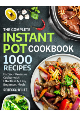 The Complete Instant Pot Cookbook 1000 Recipes: For Your Pressure Cooker With Effortless And Easy Beginners Meals