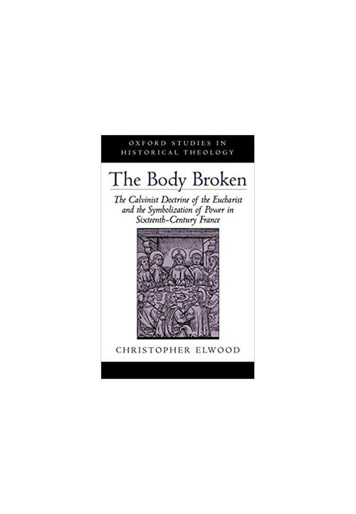 The Body Broken: The Calvinist Doctrine of the Eucharist and the Symbolization of Power in Sixteenth-Century France (Oxford S