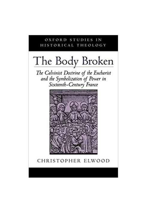The Body Broken: The Calvinist Doctrine of the Eucharist and the Symbolization of Power in Sixteenth-Century France (Oxford S