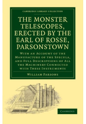 The Monster Telescopes, Erected by the Earl of Rosse, Parsonstown: With an Account of the Manufacture of the Specula, and Ful
