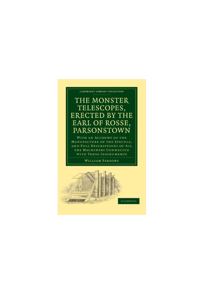 The Monster Telescopes, Erected by the Earl of Rosse, Parsonstown: With an Account of the Manufacture of the Specula, and Ful