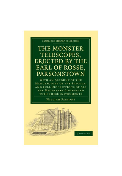 The Monster Telescopes, Erected by the Earl of Rosse, Parsonstown: With an Account of the Manufacture of the Specula, and Ful