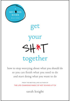 Get your sh*t together: how to stop worrying about what you should do so you can finish what you need to do and start doing w