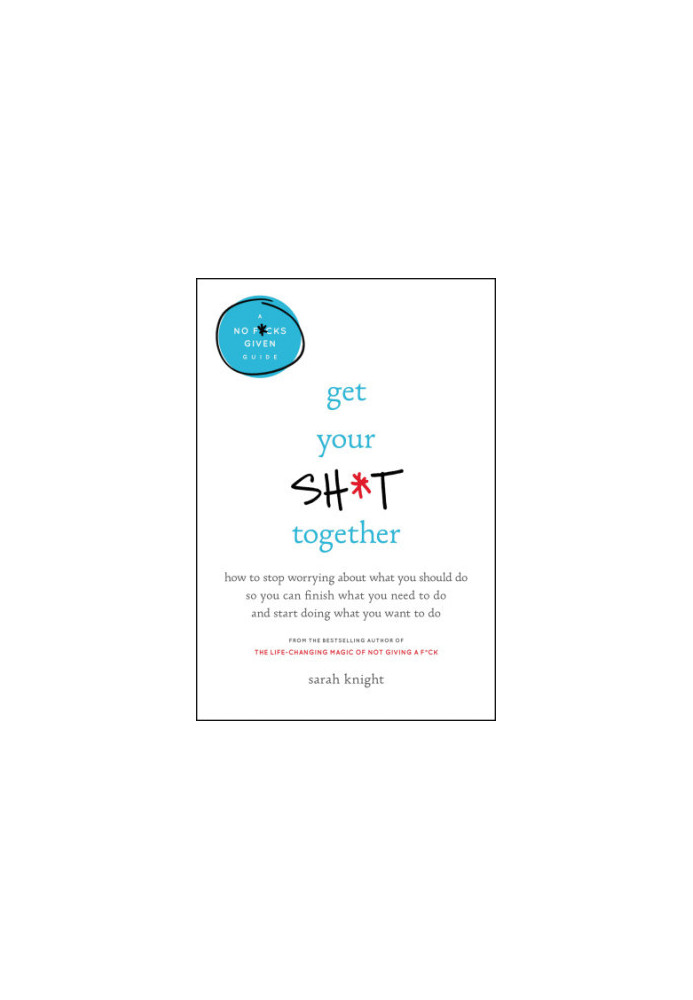 Get your sh*t together: how to stop worrying about what you should do so you can finish what you need to do and start doing w